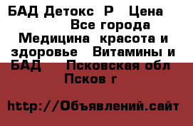 БАД Детокс -Р › Цена ­ 1 167 - Все города Медицина, красота и здоровье » Витамины и БАД   . Псковская обл.,Псков г.